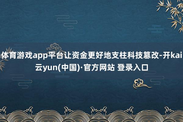 体育游戏app平台让资金更好地支柱科技篡改-开kai云yun(中国)·官方网站 登录入口