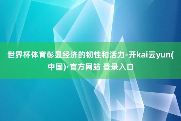 世界杯体育彰显经济的韧性和活力-开kai云yun(中国)·官方网站 登录入口