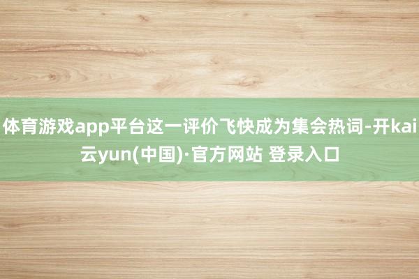 体育游戏app平台这一评价飞快成为集会热词-开kai云yun(中国)·官方网站 登录入口