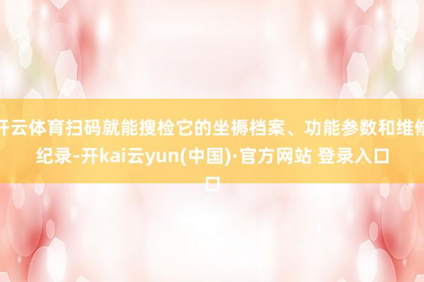 开云体育扫码就能搜检它的坐褥档案、功能参数和维修纪录-开kai云yun(中国)·官方网站 登录入口