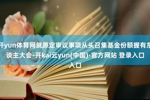 开yun体育网就原定审议事项从头召集基金份额握有东谈主大会-开kai云yun(中国)·官方网站 登录入口