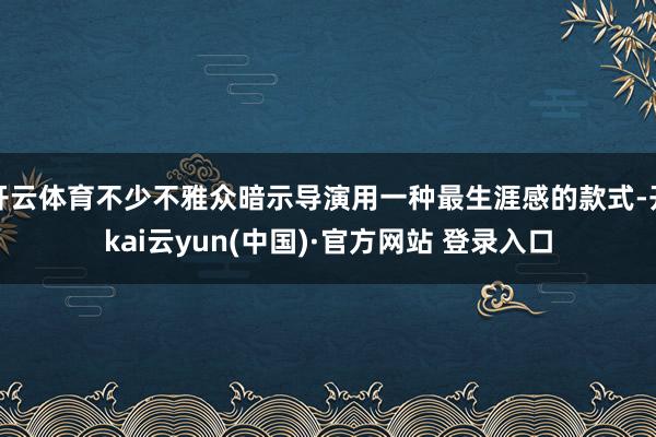 开云体育不少不雅众暗示导演用一种最生涯感的款式-开kai云yun(中国)·官方网站 登录入口