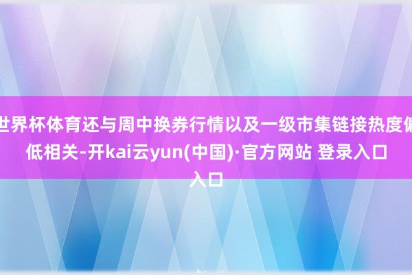 世界杯体育还与周中换券行情以及一级市集链接热度偏低相关-开kai云yun(中国)·官方网站 登录入口