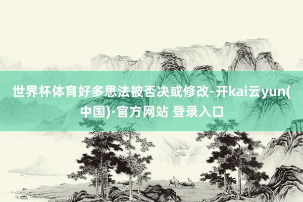 世界杯体育好多思法被否决或修改-开kai云yun(中国)·官方网站 登录入口