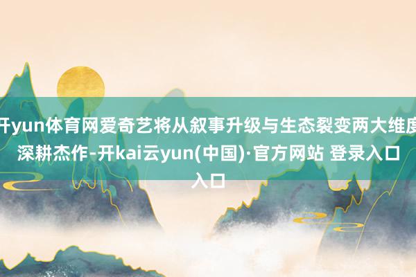 开yun体育网爱奇艺将从叙事升级与生态裂变两大维度深耕杰作-开kai云yun(中国)·官方网站 登录入口
