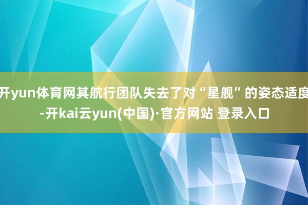 开yun体育网其航行团队失去了对“星舰”的姿态适度-开kai云yun(中国)·官方网站 登录入口