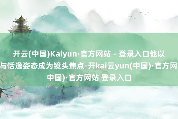 开云(中国)Kaiyun·官方网站 - 登录入口他以千里稳气场与恬逸姿态成为镜头焦点-开kai云yun(中国)·官方网站 登录入口