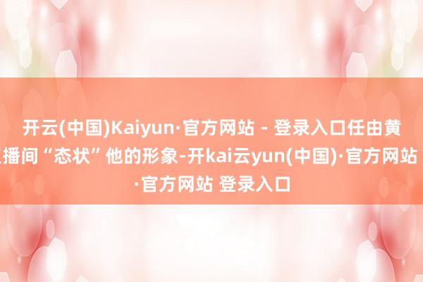 开云(中国)Kaiyun·官方网站 - 登录入口任由黄一鸣在直播间“态状”他的形象-开kai云yun(中国)·官方网站 登录入口