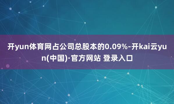 开yun体育网占公司总股本的0.09%-开kai云yun(中国)·官方网站 登录入口