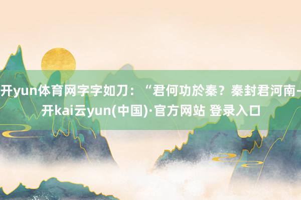 开yun体育网字字如刀：“君何功於秦？秦封君河南-开kai云yun(中国)·官方网站 登录入口
