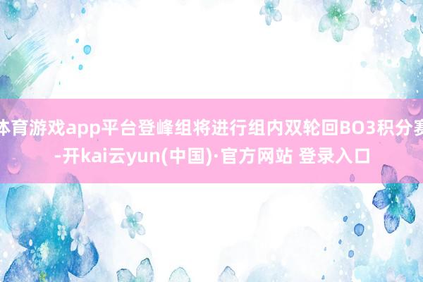 体育游戏app平台登峰组将进行组内双轮回BO3积分赛-开kai云yun(中国)·官方网站 登录入口