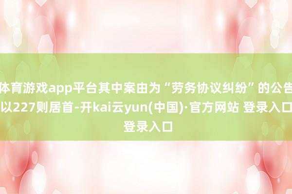 体育游戏app平台其中案由为“劳务协议纠纷”的公告以227则居首-开kai云yun(中国)·官方网站 登录入口