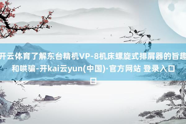 开云体育了解东台精机VP-8机床螺旋式排屑器的旨趣和哄骗-开kai云yun(中国)·官方网站 登录入口