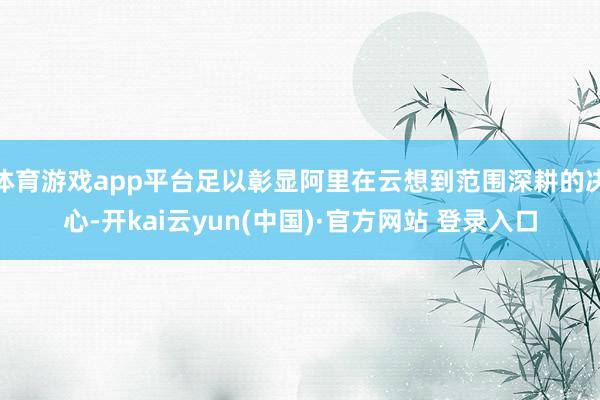 体育游戏app平台足以彰显阿里在云想到范围深耕的决心-开kai云yun(中国)·官方网站 登录入口