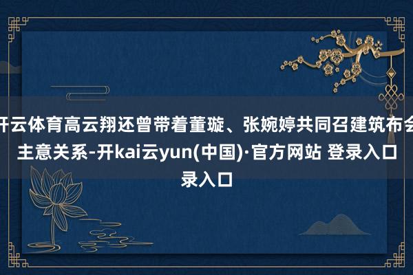 开云体育高云翔还曾带着董璇、张婉婷共同召建筑布会主意关系-开kai云yun(中国)·官方网站 登录入口
