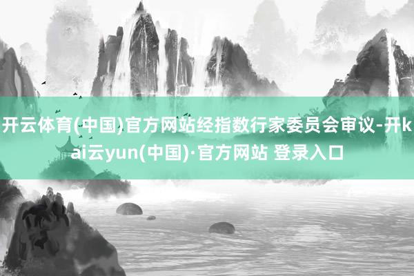 开云体育(中国)官方网站经指数行家委员会审议-开kai云yun(中国)·官方网站 登录入口