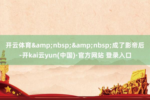 开云体育&nbsp;&nbsp;成了影帝后-开kai云yun(中国)·官方网站 登录入口