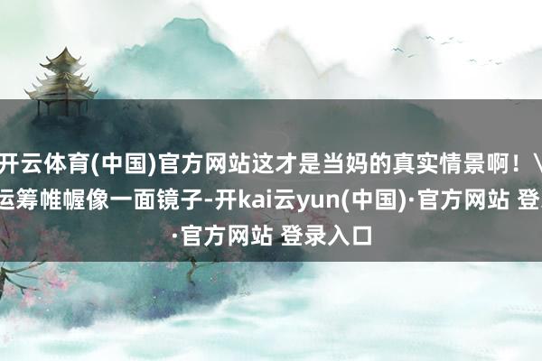 开云体育(中国)官方网站这才是当妈的真实情景啊!