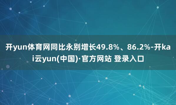 开yun体育网同比永别增长49.8%、86.2%-开kai云yun(中国)·官方网站 登录入口