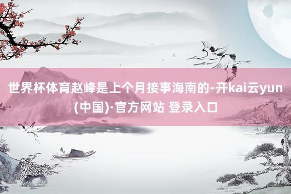 世界杯体育赵峰是上个月接事海南的-开kai云yun(中国)·官方网站 登录入口
