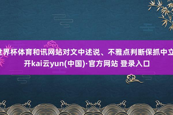 世界杯体育和讯网站对文中述说、不雅点判断保抓中立-开kai云yun(中国)·官方网站 登录入口