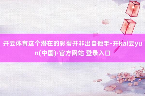 开云体育这个潜在的彩蛋并非出自他手-开kai云yun(中国)·官方网站 登录入口