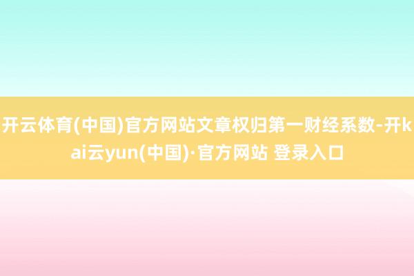 开云体育(中国)官方网站文章权归第一财经系数-开kai云yun(中国)·官方网站 登录入口