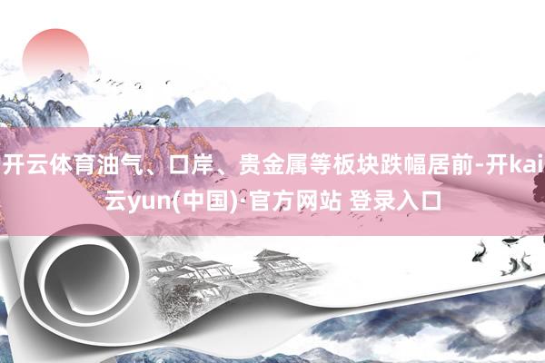 开云体育油气、口岸、贵金属等板块跌幅居前-开kai云yun(中国)·官方网站 登录入口