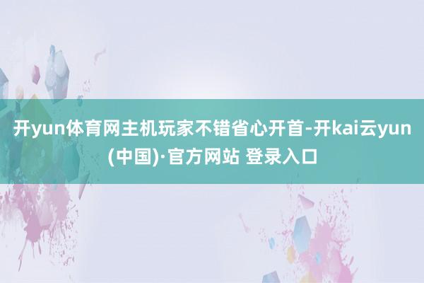 开yun体育网主机玩家不错省心开首-开kai云yun(中国)·官方网站 登录入口