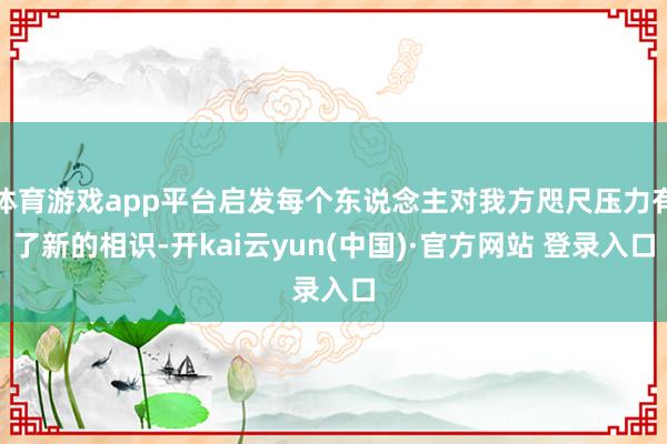 体育游戏app平台启发每个东说念主对我方咫尺压力有了新的相识-开kai云yun(中国)·官方网站 登录入口