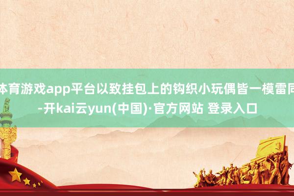体育游戏app平台以致挂包上的钩织小玩偶皆一模雷同-开kai云yun(中国)·官方网站 登录入口