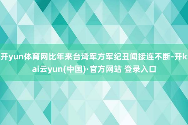 开yun体育网比年来台湾军方军纪丑闻接连不断-开kai云yun(中国)·官方网站 登录入口