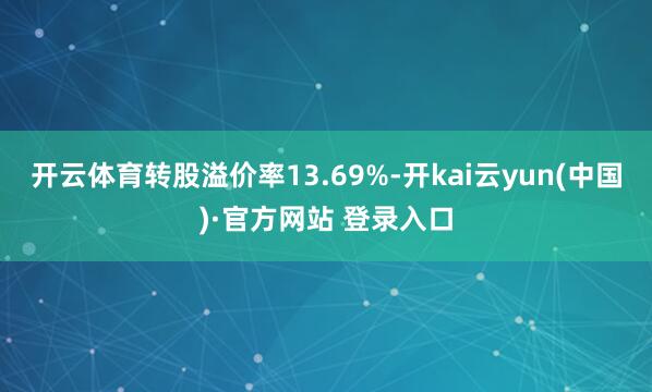 开云体育转股溢价率13.69%-开kai云yun(中国)·官方网站 登录入口