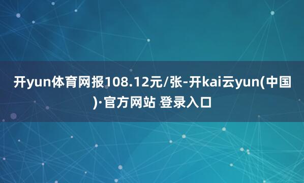 开yun体育网报108.12元/张-开kai云yun(中国)·官方网站 登录入口