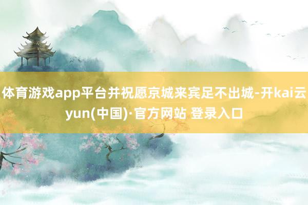 体育游戏app平台并祝愿京城来宾足不出城-开kai云yun(中国)·官方网站 登录入口