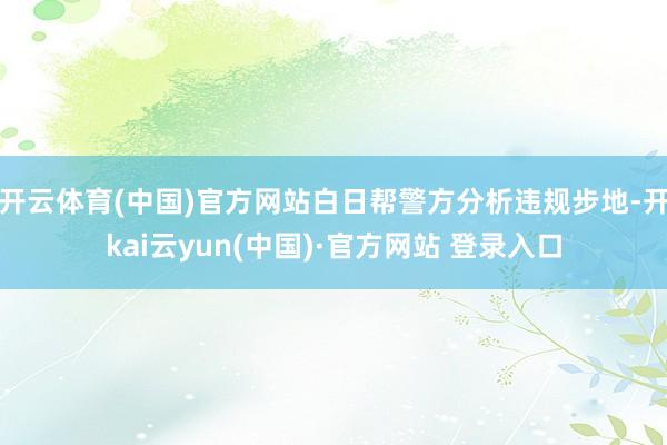 开云体育(中国)官方网站白日帮警方分析违规步地-开kai云yun(中国)·官方网站 登录入口