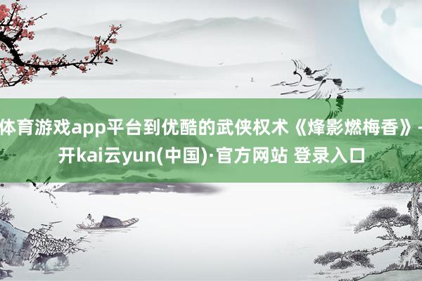 体育游戏app平台到优酷的武侠权术《烽影燃梅香》-开kai云yun(中国)·官方网站 登录入口