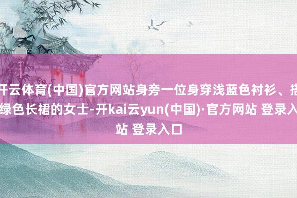 开云体育(中国)官方网站身旁一位身穿浅蓝色衬衫、搭配绿色长裙的女士-开kai云yun(中国)·官方网站 登录入口