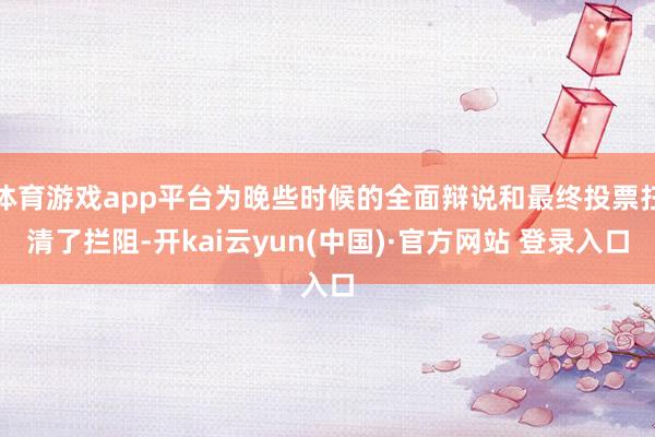 体育游戏app平台为晚些时候的全面辩说和最终投票扫清了拦阻-开kai云yun(中国)·官方网站 登录入口