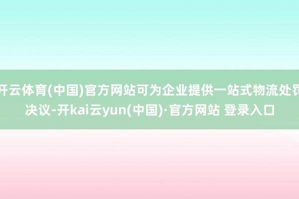 开云体育(中国)官方网站可为企业提供一站式物流处罚决议-开kai云yun(中国)·官方网站 登录入口