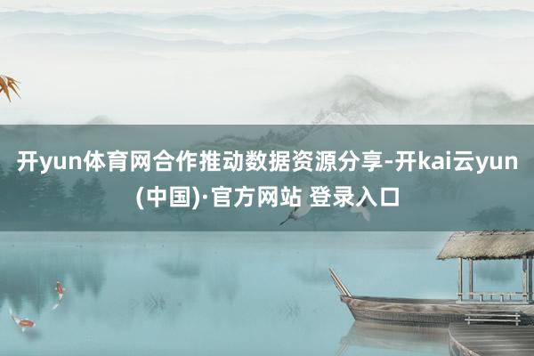 开yun体育网合作推动数据资源分享-开kai云yun(中国)·官方网站 登录入口