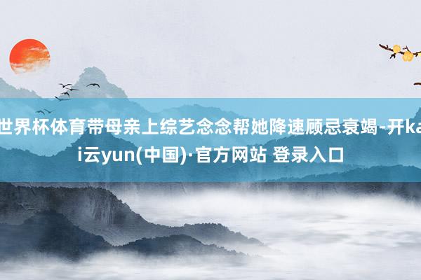 世界杯体育带母亲上综艺念念帮她降速顾忌衰竭-开kai云yun(中国)·官方网站 登录入口