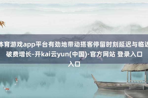 体育游戏app平台有劲地带动搭客停留时刻延迟与临近破费增长-开kai云yun(中国)·官方网站 登录入口