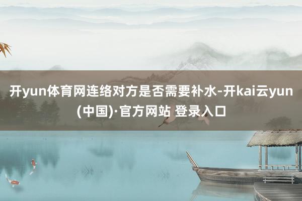 开yun体育网连络对方是否需要补水-开kai云yun(中国)·官方网站 登录入口