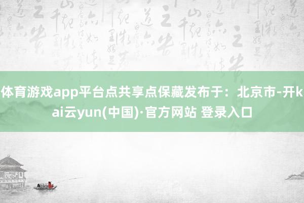 体育游戏app平台点共享点保藏发布于：北京市-开kai云yun(中国)·官方网站 登录入口