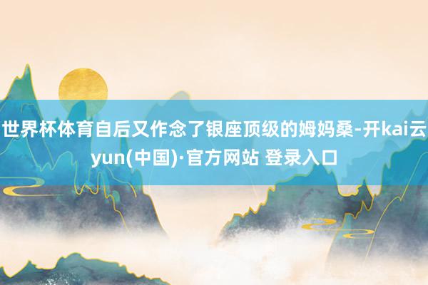 世界杯体育自后又作念了银座顶级的姆妈桑-开kai云yun(中国)·官方网站 登录入口