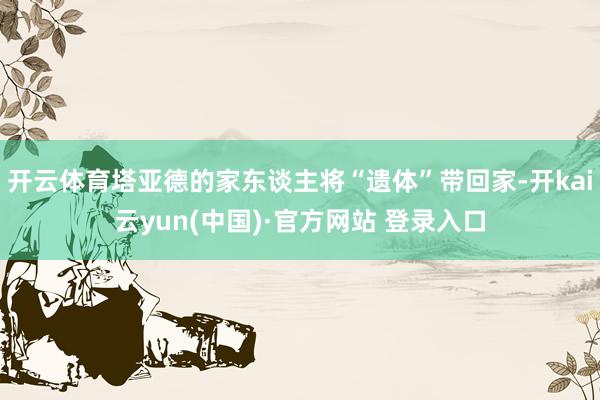 开云体育塔亚德的家东谈主将“遗体”带回家-开kai云yun(中国)·官方网站 登录入口
