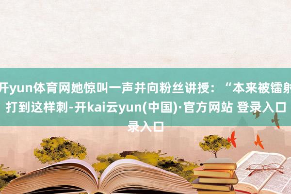 开yun体育网她惊叫一声并向粉丝讲授：“本来被镭射打到这样刺-开kai云yun(中国)·官方网站 登录入口