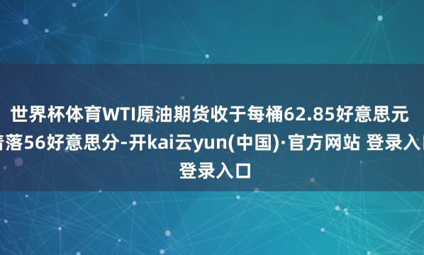 世界杯体育WTI原油期货收于每桶62.85好意思元 着落56好意思分-开kai云yun(中国)·官方网站 登录入口