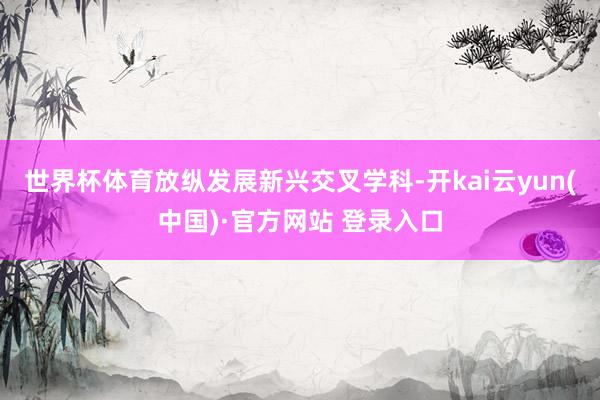 世界杯体育放纵发展新兴交叉学科-开kai云yun(中国)·官方网站 登录入口